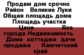Продам дом срочно › Район ­ Великие Луки › Общая площадь дома ­ 48 › Площадь участка ­ 1 700 › Цена ­ 150 000 - Все города Недвижимость » Дома, коттеджи, дачи продажа   . Камчатский край